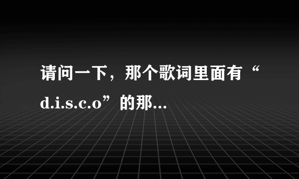 请问一下，那个歌词里面有“d.i.s.c.o”的那首歌名字叫什么？（英文歌，有点点快.女的唱的。）