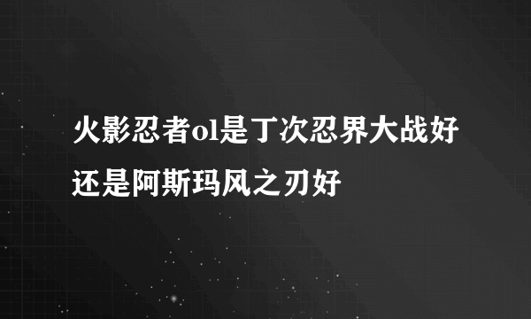 火影忍者ol是丁次忍界大战好还是阿斯玛风之刃好