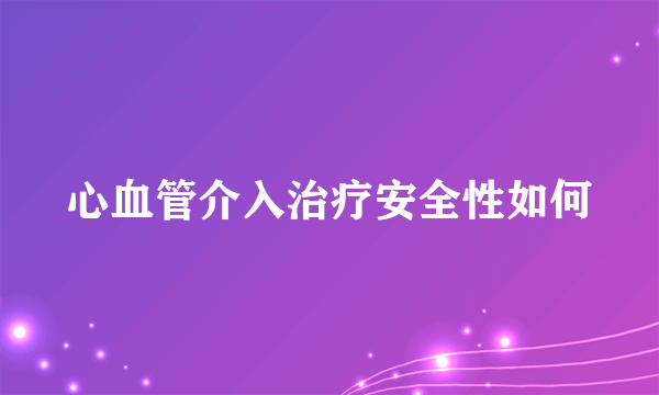 心血管介入治疗安全性如何