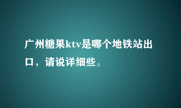 广州糖果ktv是哪个地铁站出口，请说详细些。