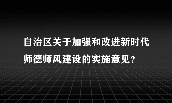 自治区关于加强和改进新时代师德师风建设的实施意见？