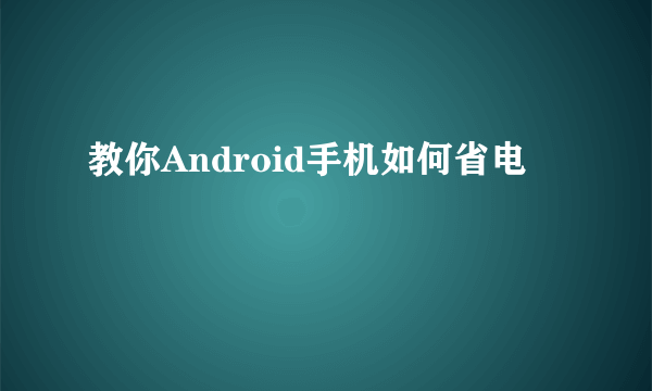 教你Android手机如何省电