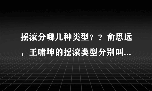 摇滚分哪几种类型？？俞思远，王啸坤的摇滚类型分别叫什么？？