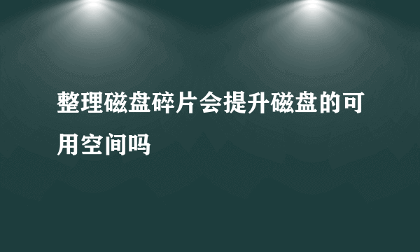 整理磁盘碎片会提升磁盘的可用空间吗