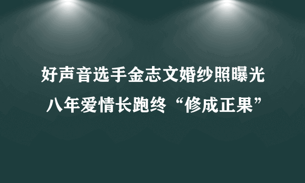 好声音选手金志文婚纱照曝光 八年爱情长跑终“修成正果”