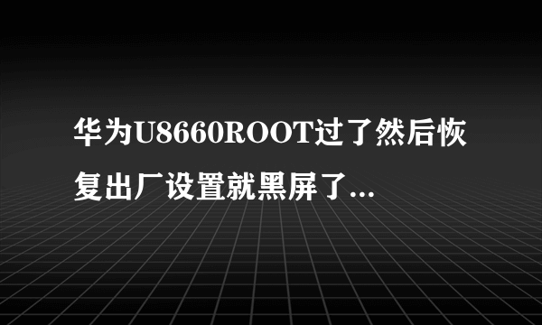 华为U8660ROOT过了然后恢复出厂设置就黑屏了怎么处理