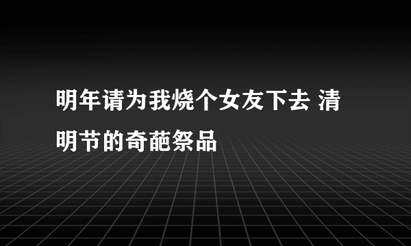 明年请为我烧个女友下去 清明节的奇葩祭品