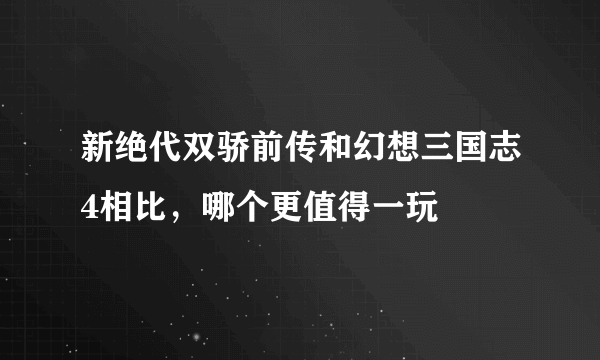 新绝代双骄前传和幻想三国志4相比，哪个更值得一玩