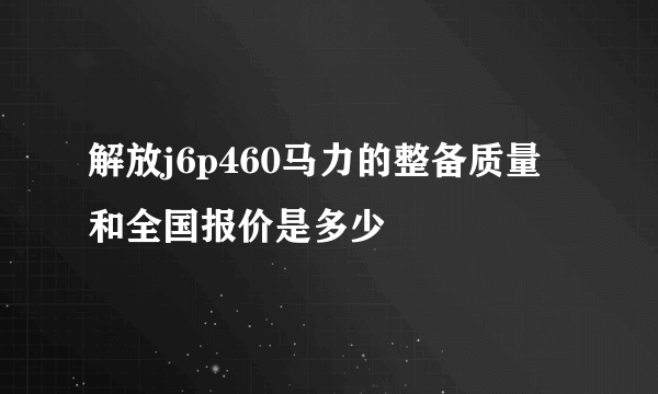 解放j6p460马力的整备质量和全国报价是多少