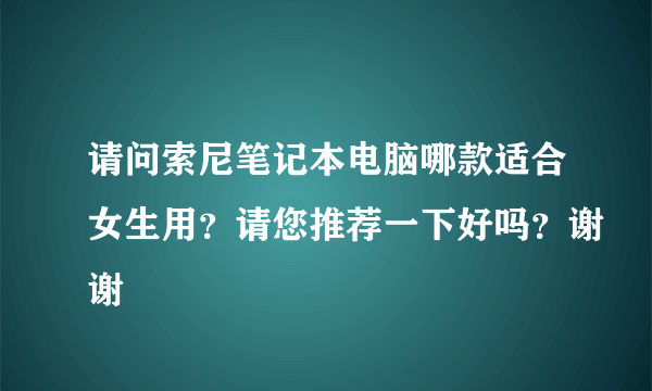 请问索尼笔记本电脑哪款适合女生用？请您推荐一下好吗？谢谢