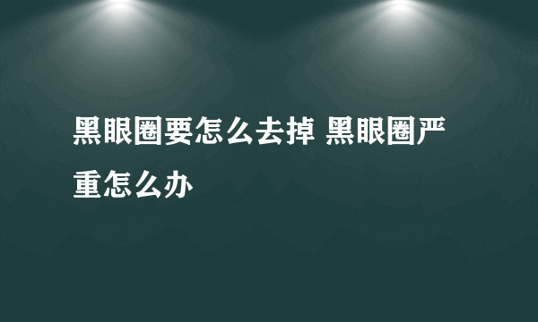 黑眼圈要怎么去掉 黑眼圈严重怎么办