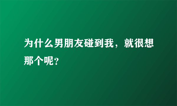 为什么男朋友碰到我，就很想那个呢？