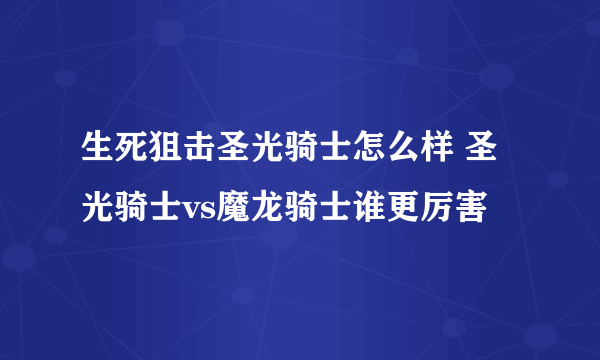 生死狙击圣光骑士怎么样 圣光骑士vs魔龙骑士谁更厉害