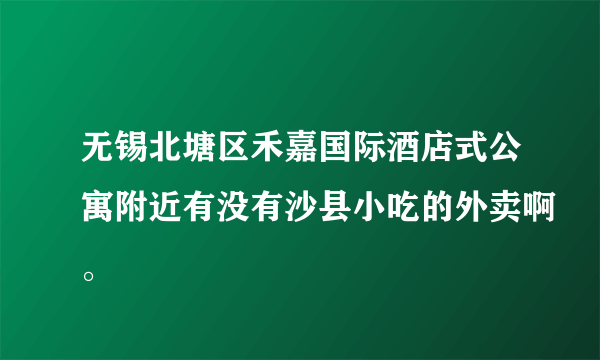 无锡北塘区禾嘉国际酒店式公寓附近有没有沙县小吃的外卖啊。