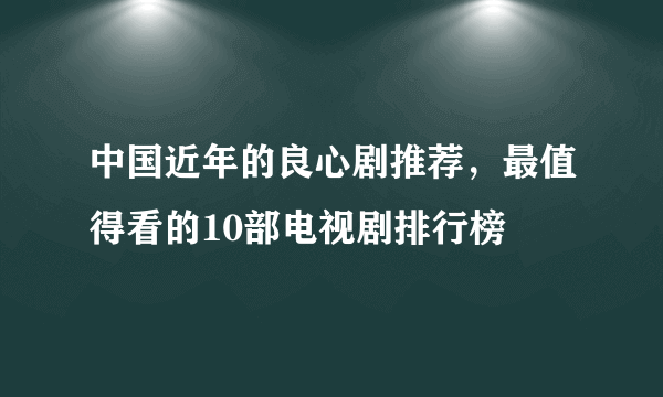 中国近年的良心剧推荐，最值得看的10部电视剧排行榜