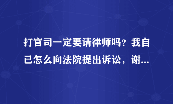 打官司一定要请律师吗？我自己怎么向法院提出诉讼，谢谢高手，请详细点。