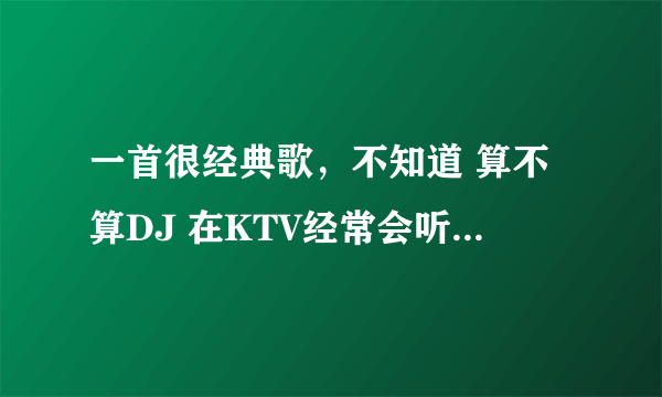 一首很经典歌，不知道 算不算DJ 在KTV经常会听见 蹦迪 摇头 很多人用它。