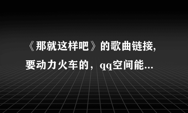 《那就这样吧》的歌曲链接,要动力火车的，qq空间能用，谢谢