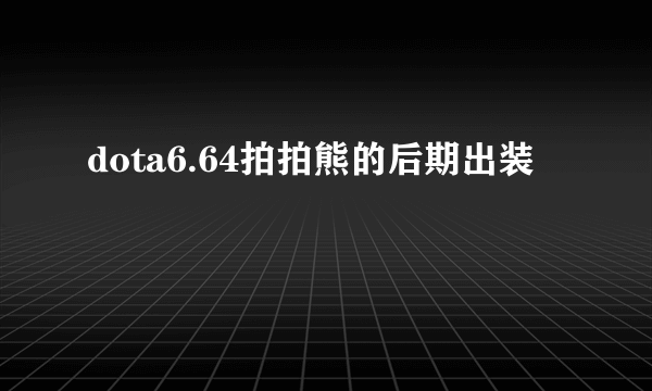 dota6.64拍拍熊的后期出装