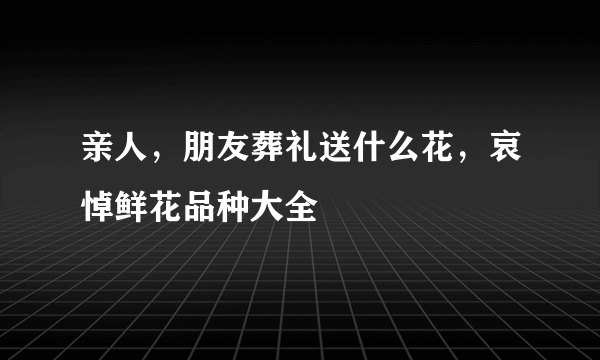 亲人，朋友葬礼送什么花，哀悼鲜花品种大全