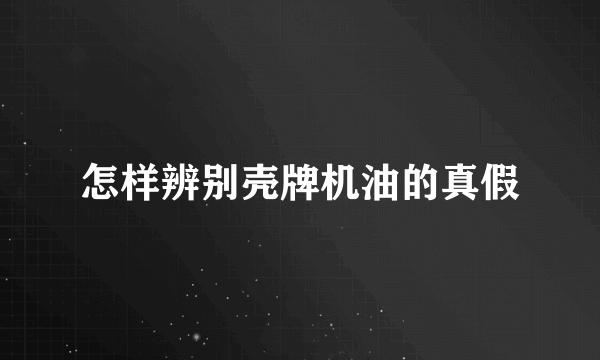 怎样辨别壳牌机油的真假