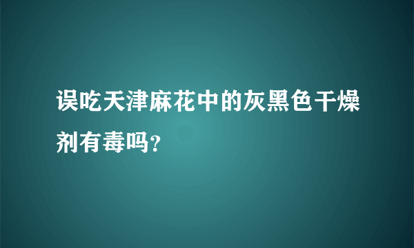 误吃天津麻花中的灰黑色干燥剂有毒吗？