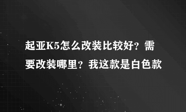 起亚K5怎么改装比较好？需要改装哪里？我这款是白色款