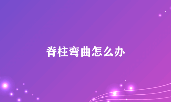 脊柱弯曲怎么办