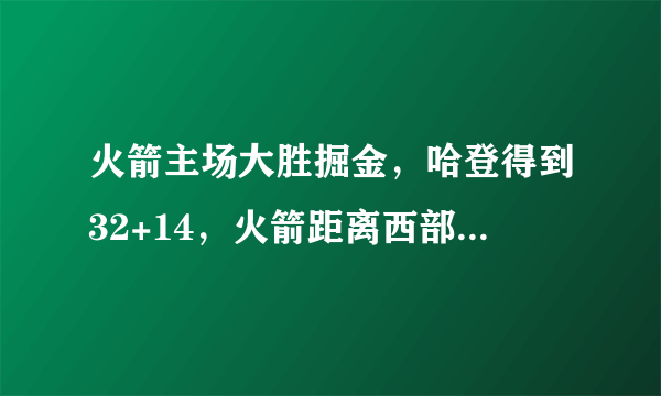 火箭主场大胜掘金，哈登得到32+14，火箭距离西部第一还有多远？