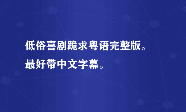 低俗喜剧跪求粤语完整版。 最好带中文字幕。