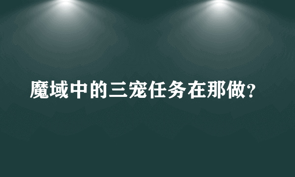 魔域中的三宠任务在那做？