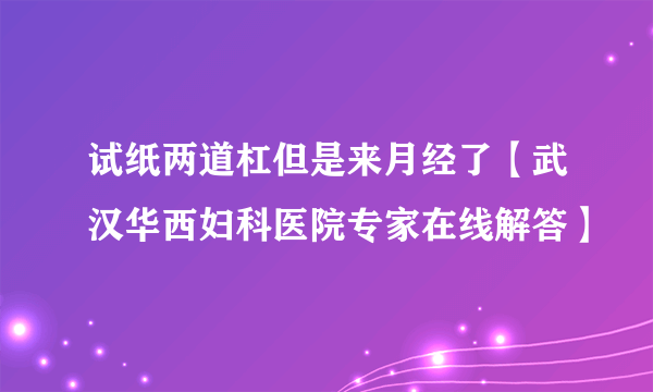 试纸两道杠但是来月经了【武汉华西妇科医院专家在线解答】