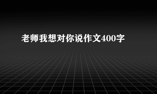 老师我想对你说作文400字