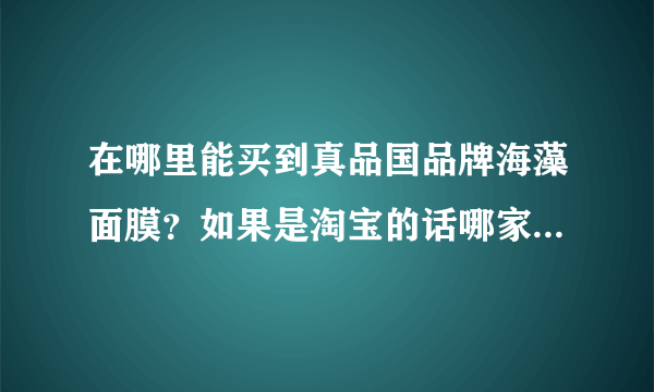 在哪里能买到真品国品牌海藻面膜？如果是淘宝的话哪家比较好呢？是不是卖的多的一般都是真的。