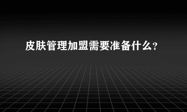 皮肤管理加盟需要准备什么？