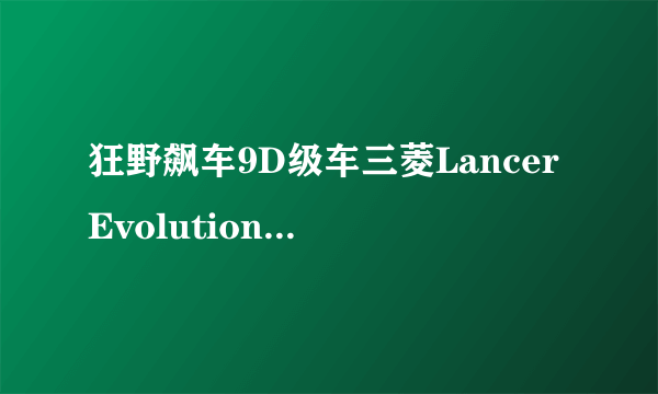 狂野飙车9D级车三菱LancerEvolution怎么样 三菱LancerEvolution介绍