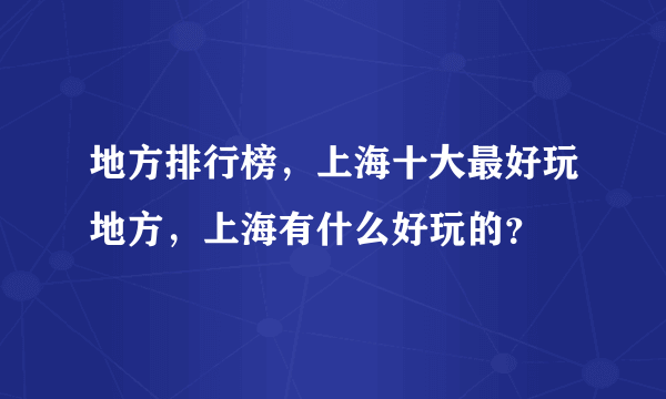 地方排行榜，上海十大最好玩地方，上海有什么好玩的？