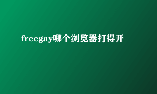 freegay哪个浏览器打得开