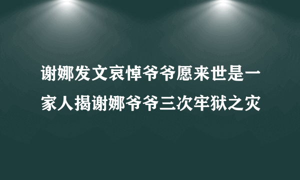 谢娜发文哀悼爷爷愿来世是一家人揭谢娜爷爷三次牢狱之灾