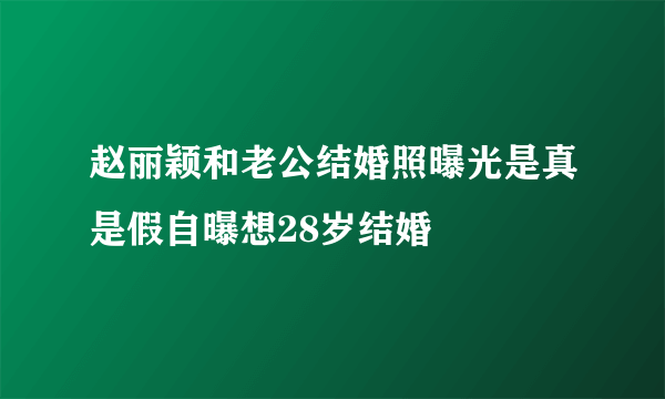 赵丽颖和老公结婚照曝光是真是假自曝想28岁结婚