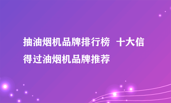 抽油烟机品牌排行榜  十大信得过油烟机品牌推荐