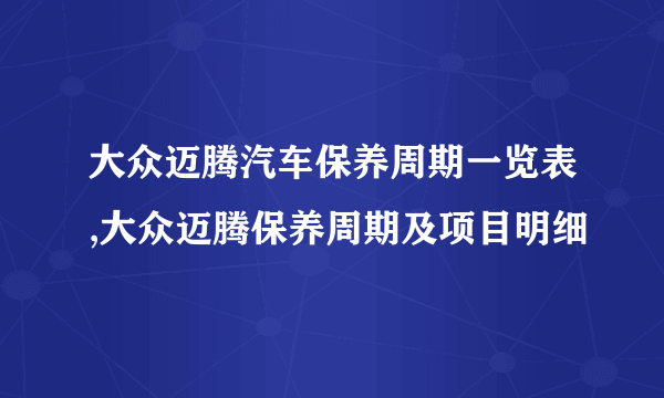 大众迈腾汽车保养周期一览表,大众迈腾保养周期及项目明细