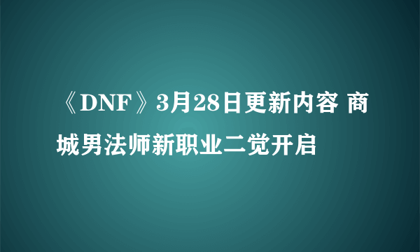 《DNF》3月28日更新内容 商城男法师新职业二觉开启