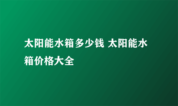 太阳能水箱多少钱 太阳能水箱价格大全