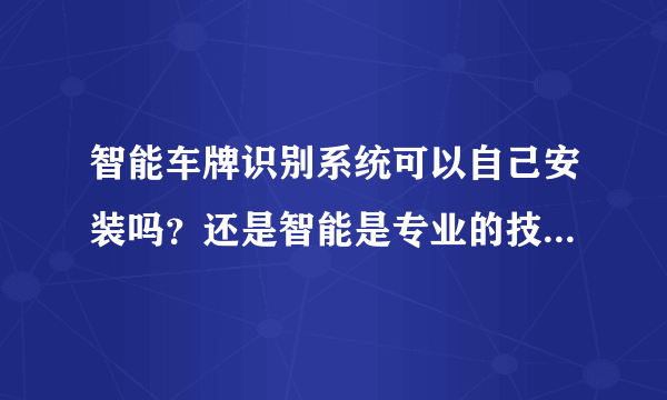 智能车牌识别系统可以自己安装吗？还是智能是专业的技术人员？