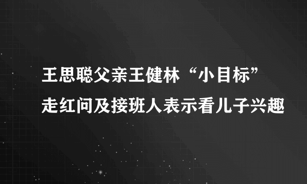 王思聪父亲王健林“小目标”走红问及接班人表示看儿子兴趣