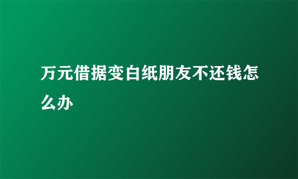 万元借据变白纸朋友不还钱怎么办