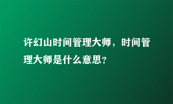 许幻山时间管理大师，时间管理大师是什么意思？