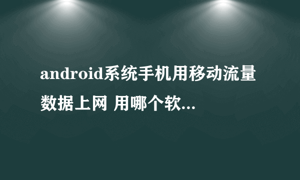 android系统手机用移动流量数据上网 用哪个软件查看流量最好用