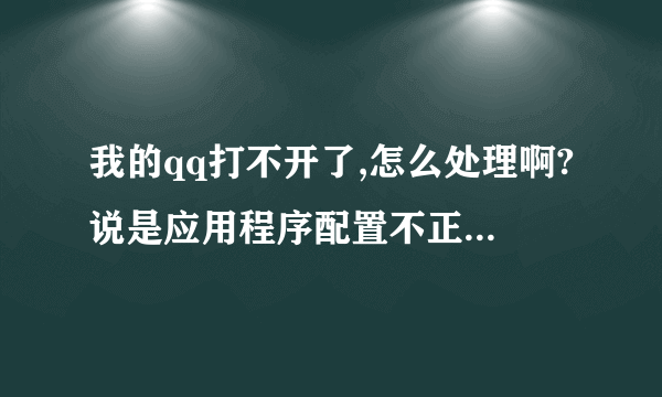 我的qq打不开了,怎么处理啊?说是应用程序配置不正确,应用程序未能启动。